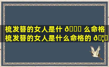 梳发簪的女人是什 🕊 么命格（梳发簪的女人是什么命格的 🦁 ）